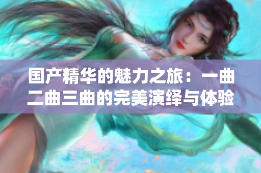 国产精华的魅力之旅：一曲二曲三曲的完美演绎与体验