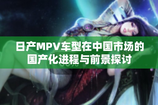 日产MPV车型在中国市场的国产化进程与前景探讨