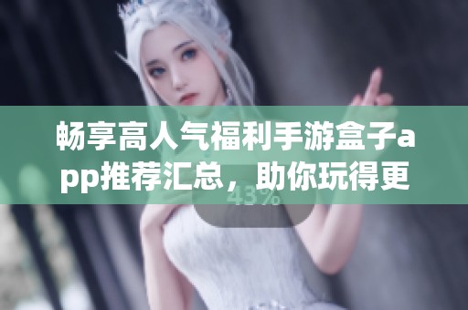 畅享高人气福利手游盒子app推荐汇总，助你玩得更尽兴！