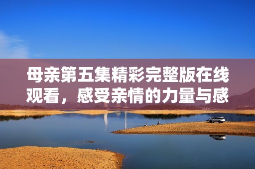 母亲第五集精彩完整版在线观看，感受亲情的力量与感动
