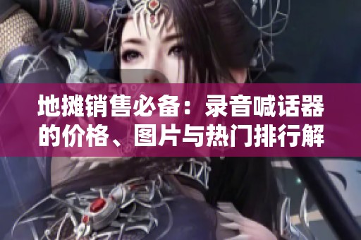 地摊销售必备：录音喊话器的价格、图片与热门排行解析