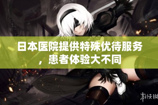 日本医院提供特殊优待服务，患者体验大不同