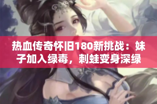 热血传奇怀旧180新挑战：妹子加入绿毒，刺蛙变身深绿色怪物