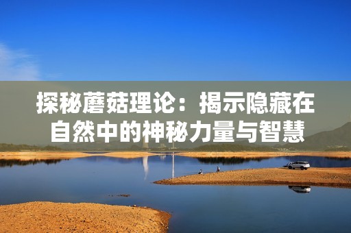 探秘蘑菇理论：揭示隐藏在自然中的神秘力量与智慧