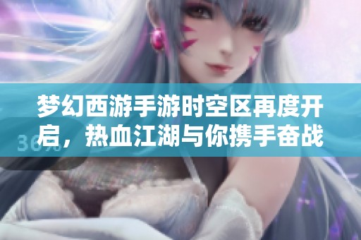 梦幻西游手游时空区再度开启，热血江湖与你携手奋战！