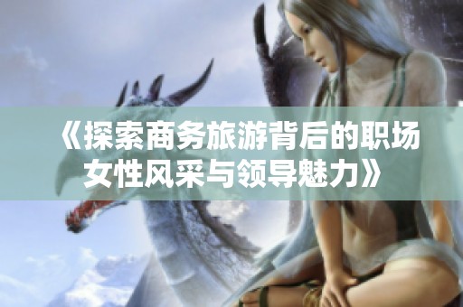 《探索商务旅游背后的职场女性风采与领导魅力》