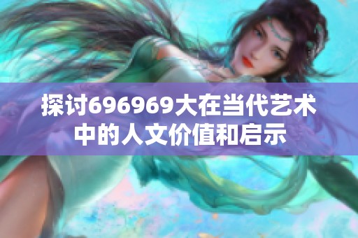 探讨696969大在当代艺术中的人文价值和启示