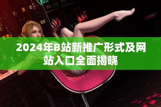 2024年B站新推广形式及网站入口全面揭晓