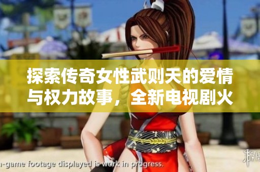 探索传奇女性武则天的爱情与权力故事，全新电视剧火热首播