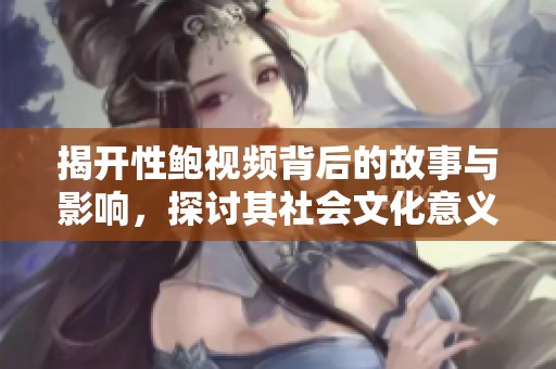 揭开性鲍视频背后的故事与影响，探讨其社会文化意义