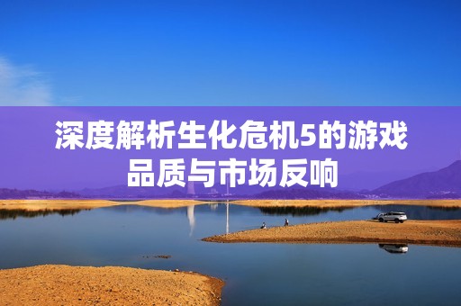 深度解析生化危机5的游戏品质与市场反响