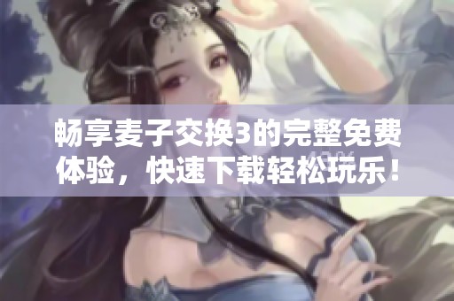 畅享麦子交换3的完整免费体验，快速下载轻松玩乐！