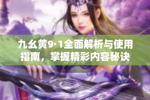 九幺黄9·1全面解析与使用指南，掌握精彩内容秘诀