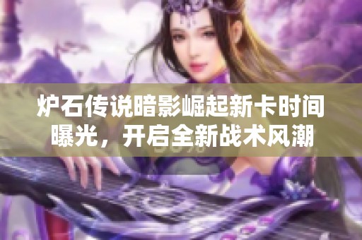炉石传说暗影崛起新卡时间曝光，开启全新战术风潮