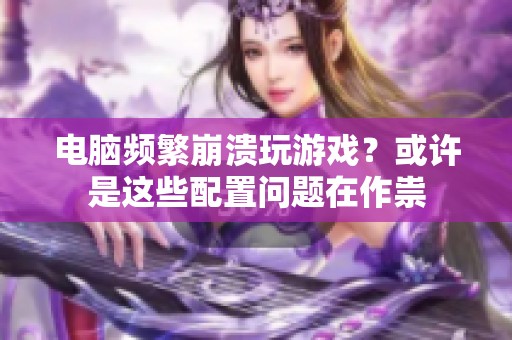 电脑频繁崩溃玩游戏？或许是这些配置问题在作祟