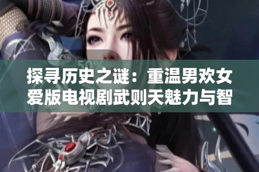 探寻历史之谜：重温男欢女爱版电视剧武则天魅力与智慧