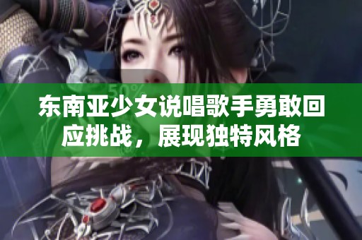 东南亚少女说唱歌手勇敢回应挑战，展现独特风格