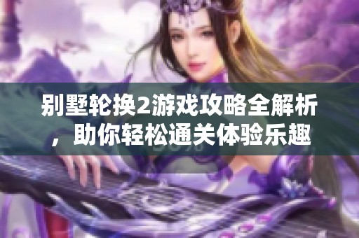 别墅轮换2游戏攻略全解析，助你轻松通关体验乐趣
