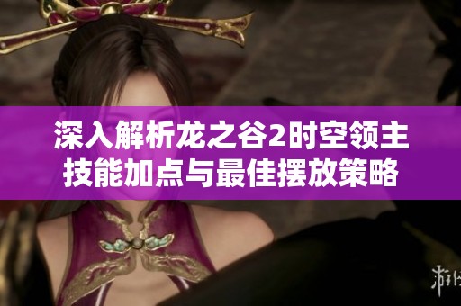 深入解析龙之谷2时空领主技能加点与最佳摆放策略