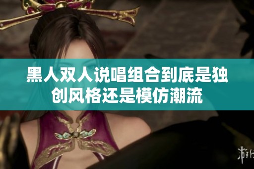 黑人双人说唱组合到底是独创风格还是模仿潮流