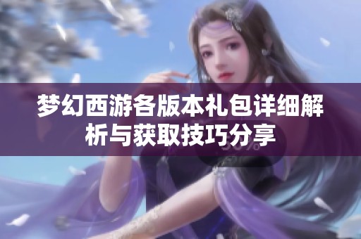梦幻西游各版本礼包详细解析与获取技巧分享