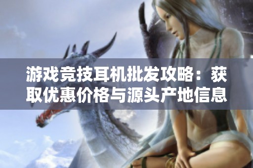 游戏竞技耳机批发攻略：获取优惠价格与源头产地信息