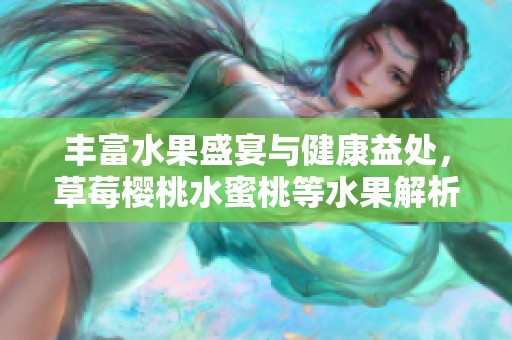 丰富水果盛宴与健康益处，草莓樱桃水蜜桃等水果解析