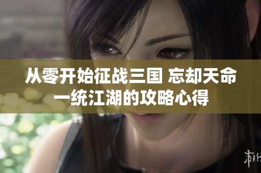 从零开始征战三国 忘却天命一统江湖的攻略心得