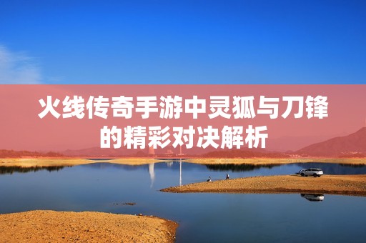 火线传奇手游中灵狐与刀锋的精彩对决解析