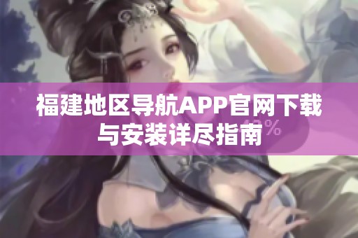 福建地区导航APP官网下载与安装详尽指南