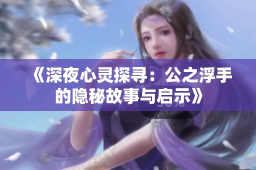《深夜心灵探寻：公之浮手的隐秘故事与启示》