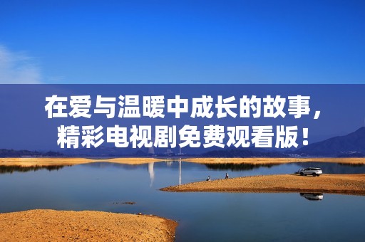 在爱与温暖中成长的故事，精彩电视剧免费观看版！