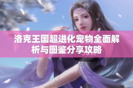 洛克王国超进化宠物全面解析与图鉴分享攻略