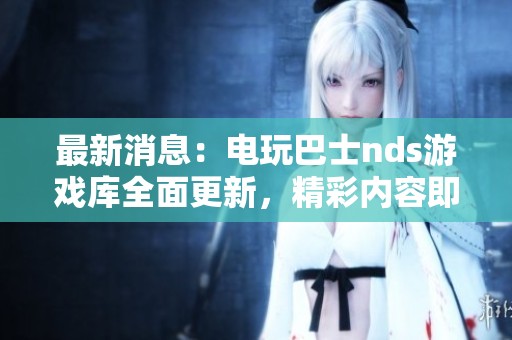 最新消息：电玩巴士nds游戏库全面更新，精彩内容即刻分享