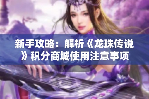 新手攻略：解析《龙珠传说》积分商城使用注意事项