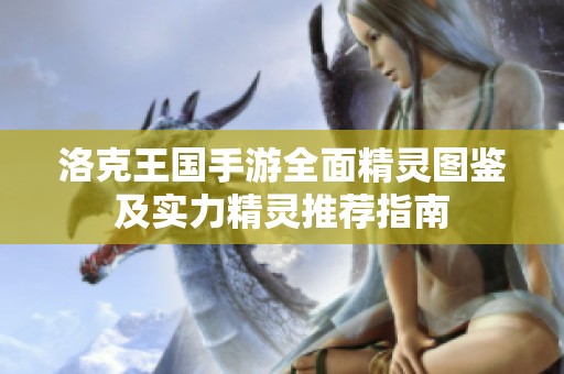 洛克王国手游全面精灵图鉴及实力精灵推荐指南