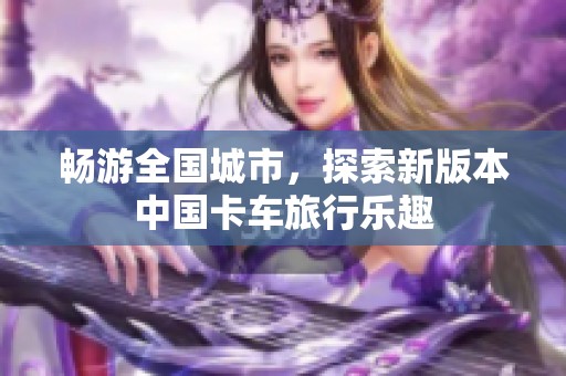 畅游全国城市，探索新版本中国卡车旅行乐趣