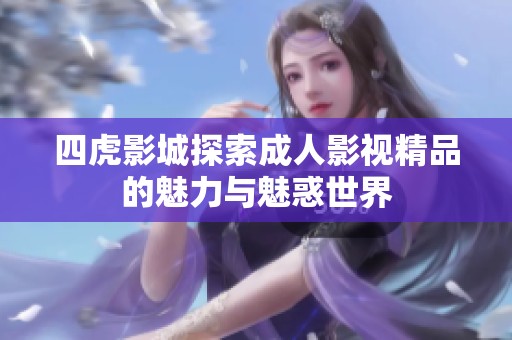 四虎影城探索成人影视精品的魅力与魅惑世界