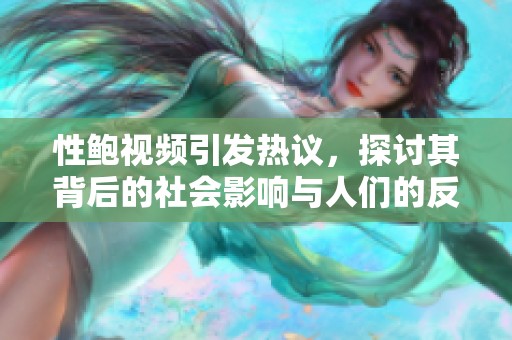 性鲍视频引发热议，探讨其背后的社会影响与人们的反应