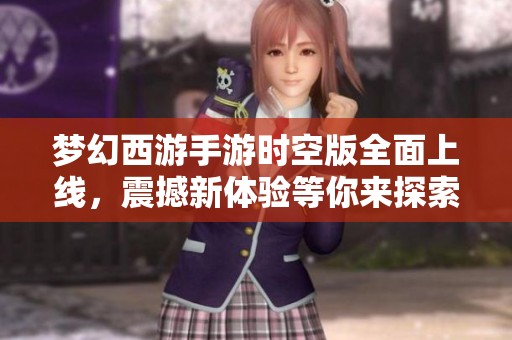 梦幻西游手游时空版全面上线，震撼新体验等你来探索