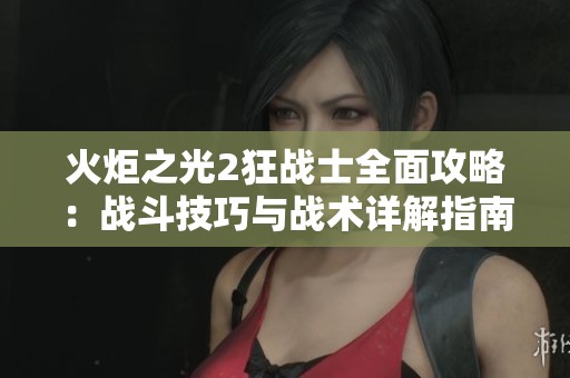 火炬之光2狂战士全面攻略：战斗技巧与战术详解指南