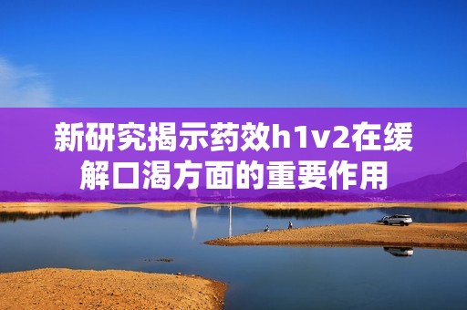 新研究揭示药效h1v2在缓解口渴方面的重要作用