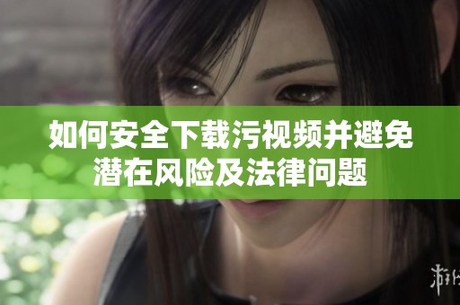 如何安全下载污视频并避免潜在风险及法律问题