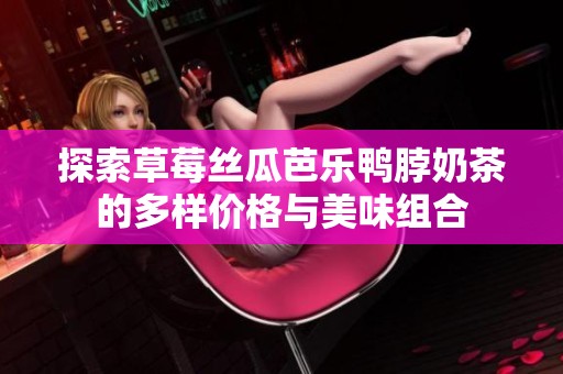 探索草莓丝瓜芭乐鸭脖奶茶的多样价格与美味组合