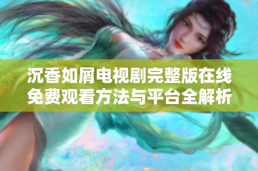 沉香如屑电视剧完整版在线免费观看方法与平台全解析