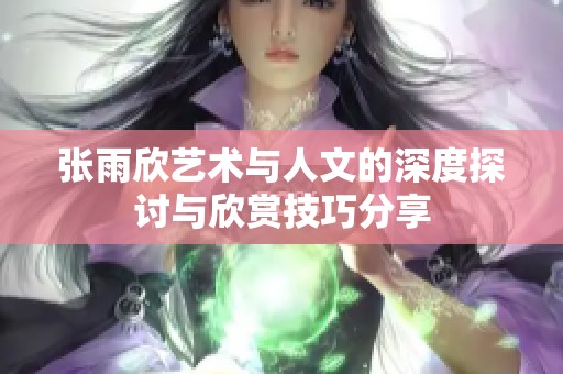 张雨欣艺术与人文的深度探讨与欣赏技巧分享