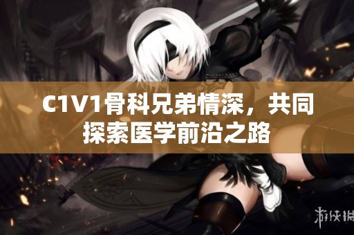 C1V1骨科兄弟情深，共同探索医学前沿之路