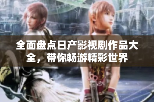 全面盘点日产影视剧作品大全，带你畅游精彩世界