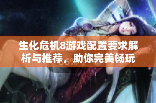 生化危机8游戏配置要求解析与推荐，助你完美畅玩