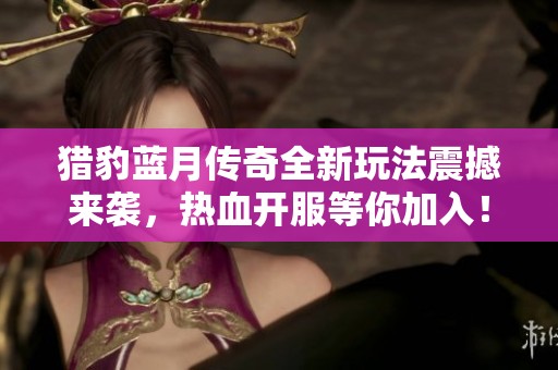猎豹蓝月传奇全新玩法震撼来袭，热血开服等你加入！
